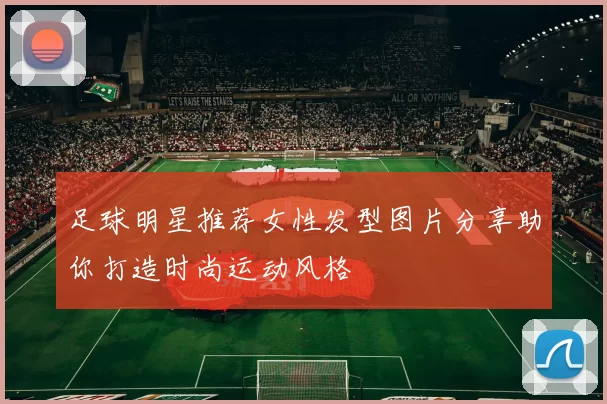 足球明星推荐女性发型图片分享助你打造时尚运动风格