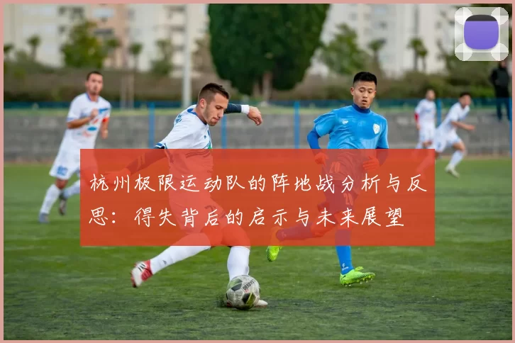 杭州极限运动队的阵地战分析与反思：得失背后的启示与未来展望