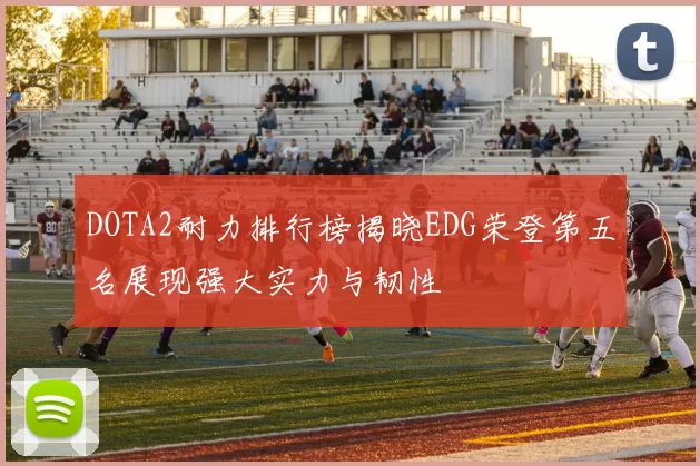 DOTA2耐力排行榜揭晓EDG荣登第五名展现强大实力与韧性