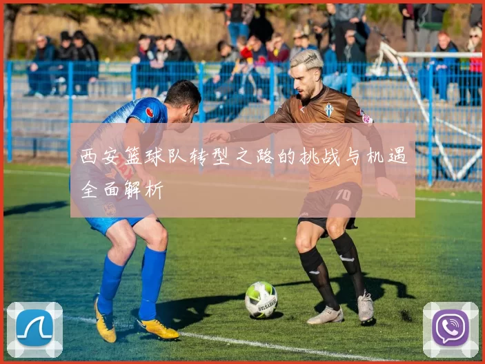 西安篮球队转型之路的挑战与机遇全面解析