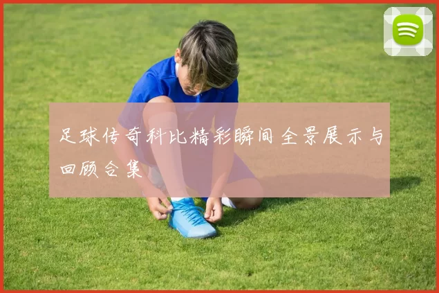 足球传奇科比精彩瞬间全景展示与回顾合集