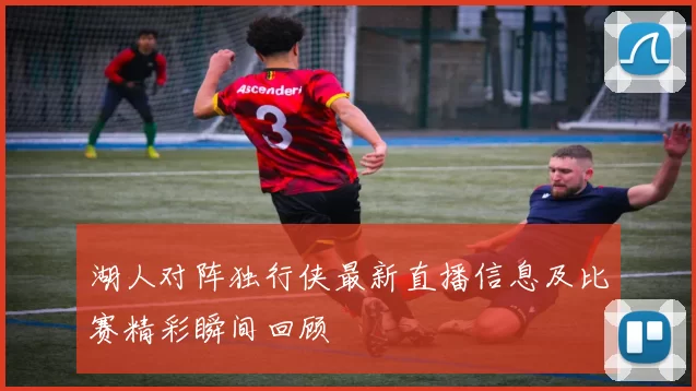 湖人对阵独行侠最新直播信息及比赛精彩瞬间回顾