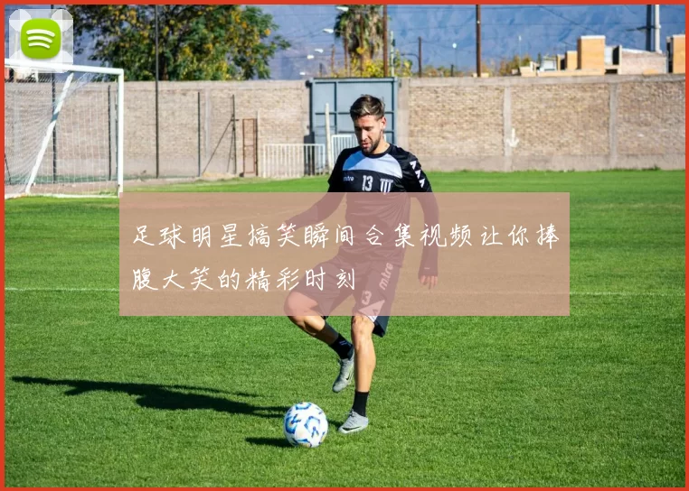 足球明星搞笑瞬间合集视频让你捧腹大笑的精彩时刻