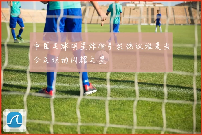 中国足球明星炸街引发热议谁是当今足坛的闪耀之星