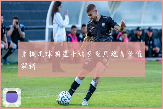 兑换足球明星卡的多重用途与价值解析