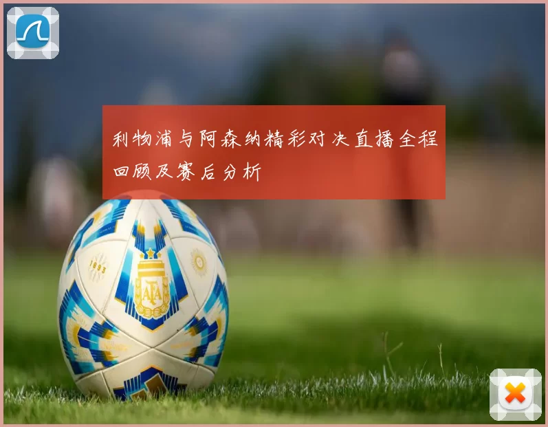 利物浦与阿森纳精彩对决直播全程回顾及赛后分析