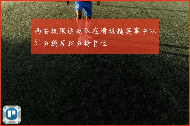 西安极限运动队在滑板精英赛中以51分稳居积分榜首位