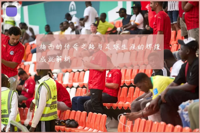 梅西的传奇之路与足球生涯的辉煌成就解析