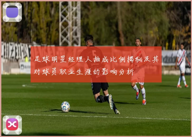足球明星经理人抽成比例揭秘及其对球员职业生涯的影响分析