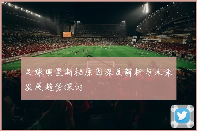 足球明星断档原因深度解析与未来发展趋势探讨