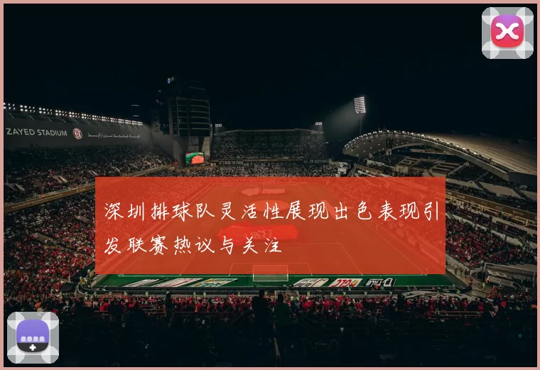 深圳排球队灵活性展现出色表现引发联赛热议与关注