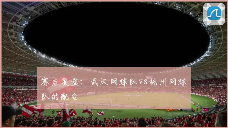 赛后复盘：武汉网球队vs杭州网球队的配合