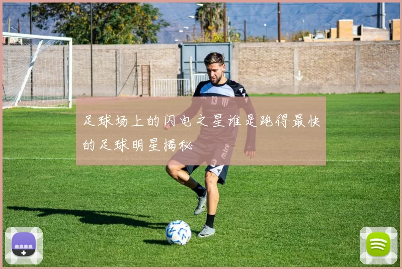足球场上的闪电之星谁是跑得最快的足球明星揭秘