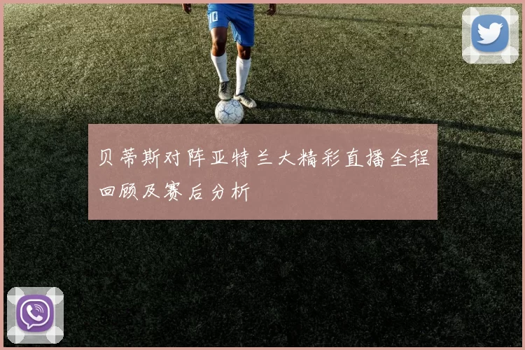 贝蒂斯对阵亚特兰大精彩直播全程回顾及赛后分析