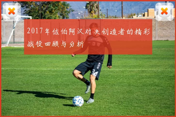 2017年佐伯阿汉对决创造者的精彩战役回顾与分析