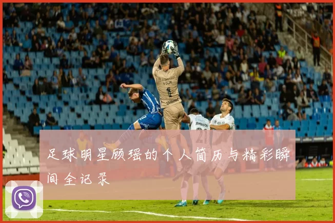 足球明星顾瑶的个人简历与精彩瞬间全记录