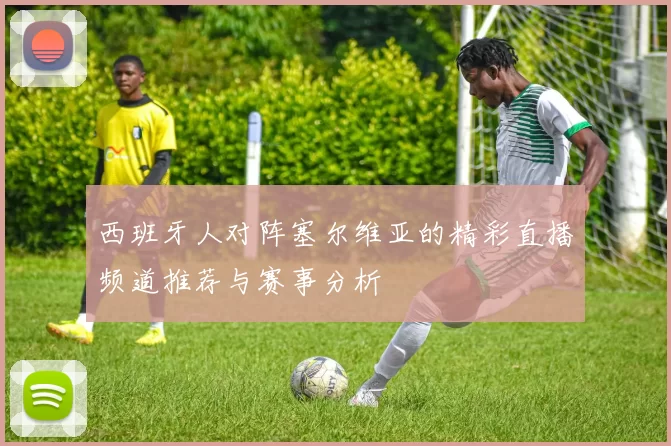 西班牙人对阵塞尔维亚的精彩直播频道推荐与赛事分析