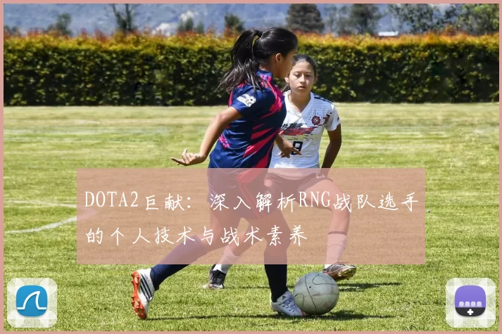 DOTA2巨献：深入解析RNG战队选手的个人技术与战术素养