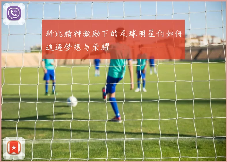 科比精神激励下的足球明星们如何追逐梦想与荣耀
