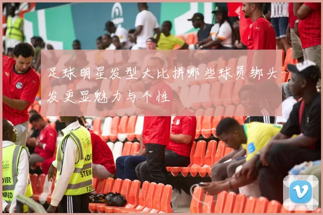 足球明星发型大比拼哪些球员绑头发更显魅力与个性