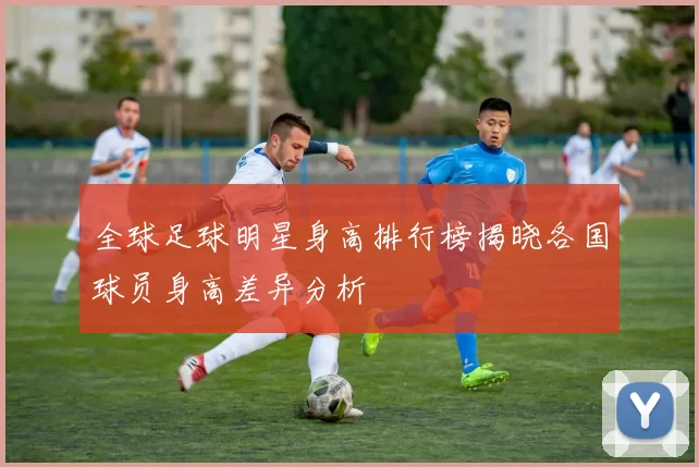 全球足球明星身高排行榜揭晓各国球员身高差异分析